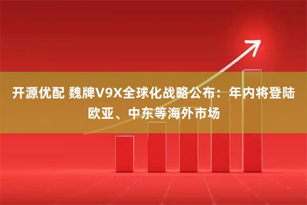 开源优配 魏牌V9X全球化战略公布：年内将登陆欧亚、中东等海外市场