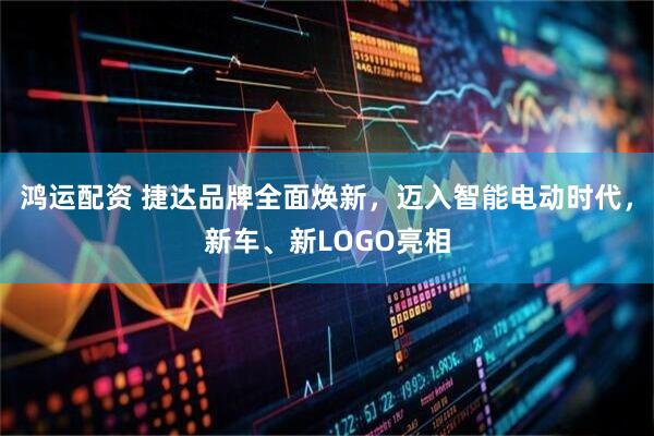 鸿运配资 捷达品牌全面焕新，迈入智能电动时代，新车、新LOGO亮相